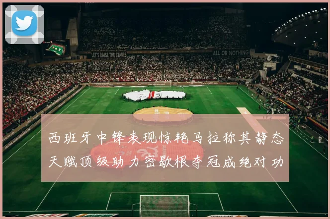 西班牙中锋表现惊艳马拉称其静态天赋顶级助力密歇根夺冠成绝对功臣
