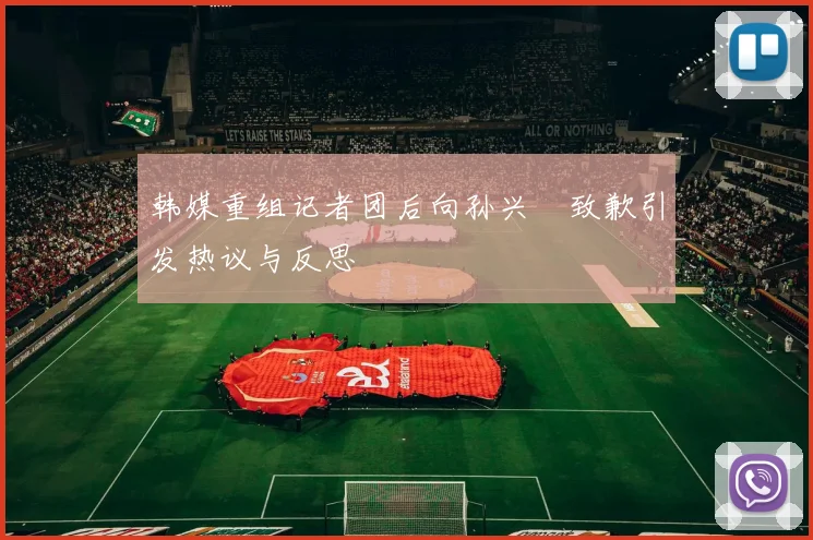 韩媒重组记者团后向孙兴慜致歉引发热议与反思