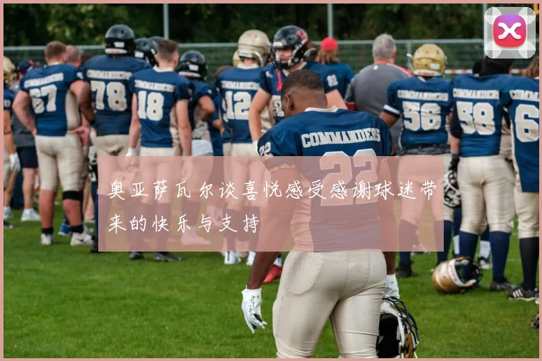 奥亚萨瓦尔谈喜悦感受感谢球迷带来的快乐与支持