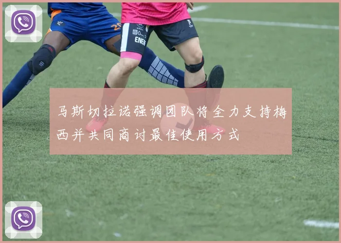 马斯切拉诺强调团队将全力支持梅西并共同商讨最佳使用方式