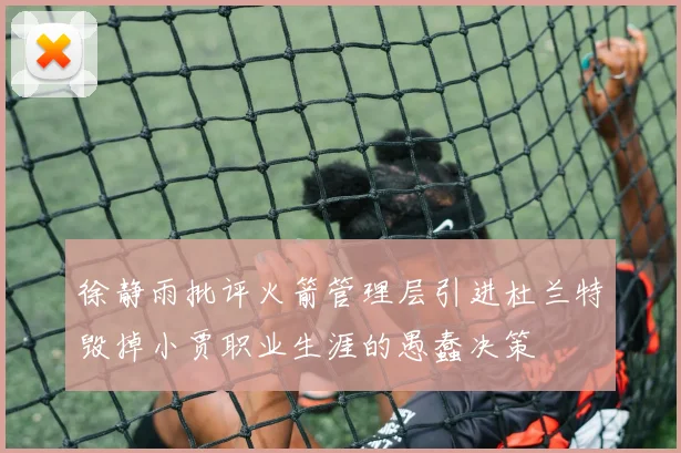 徐静雨批评火箭管理层引进杜兰特毁掉小贾职业生涯的愚蠢决策