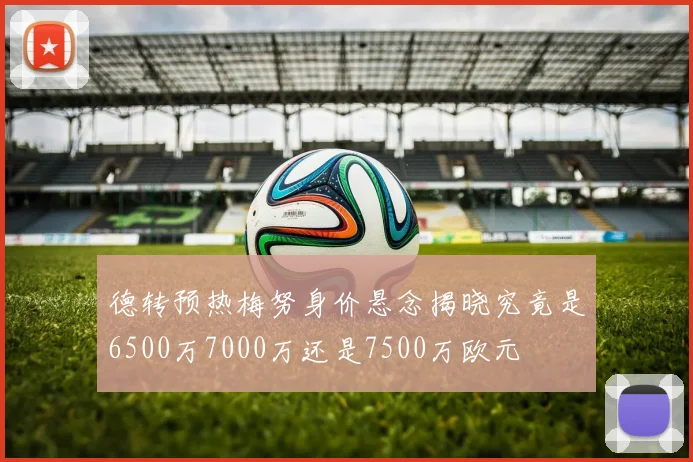 德转预热梅努身价悬念揭晓究竟是6500万7000万还是7500万欧元