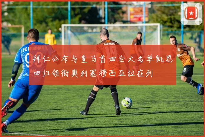 拜仁公布与皇马首回合大名单凯恩回归领衔奥利塞穆西亚拉在列