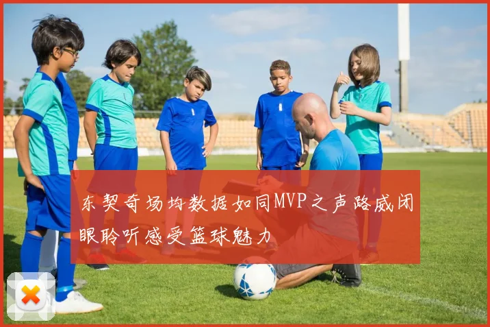 东契奇场均数据如同MVP之声路威闭眼聆听感受篮球魅力