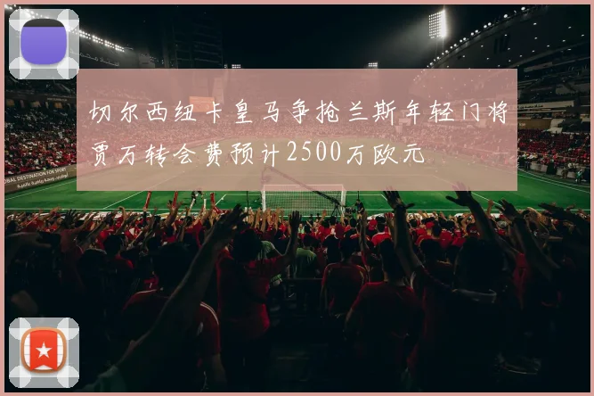 切尔西纽卡皇马争抢兰斯年轻门将贾万转会费预计2500万欧元