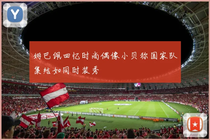 姆巴佩回忆时尚偶像小贝称国家队集结如同时装秀