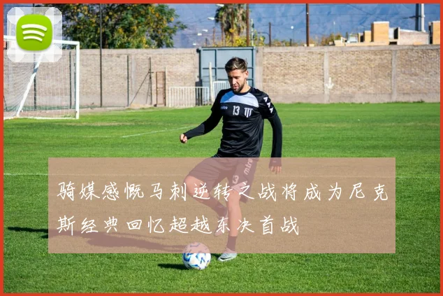 骑媒感慨马刺逆转之战将成为尼克斯经典回忆超越东决首战