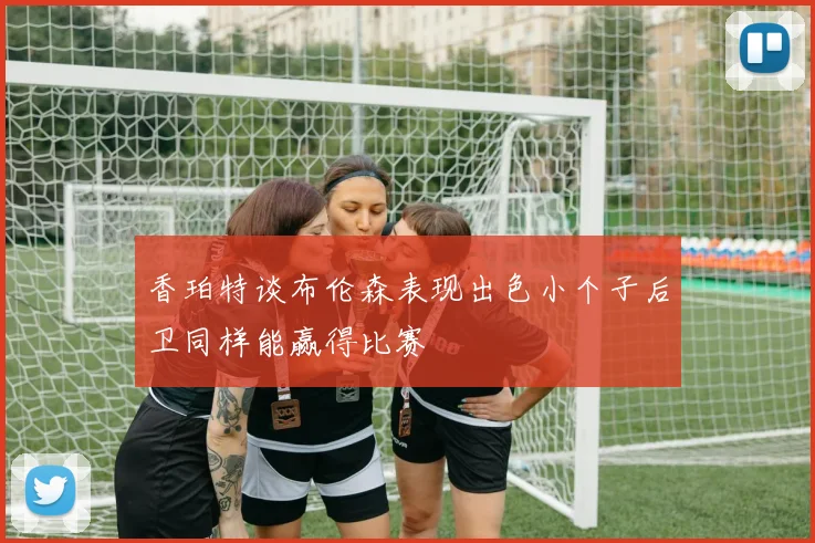 香珀特谈布伦森表现出色小个子后卫同样能赢得比赛