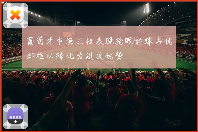 葡萄牙中场三核表现抢眼控球占优却难以转化为进攻优势