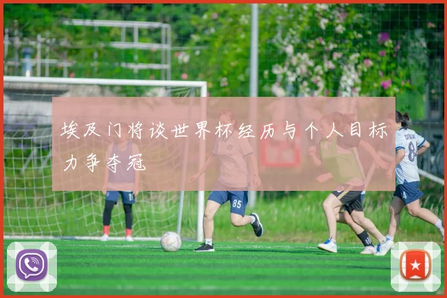 埃及门将谈世界杯经历与个人目标力争夺冠