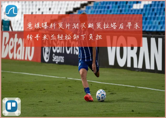 意媒曝科莫计划买断莫拉塔后寻求转手米兰轻松卸下负担