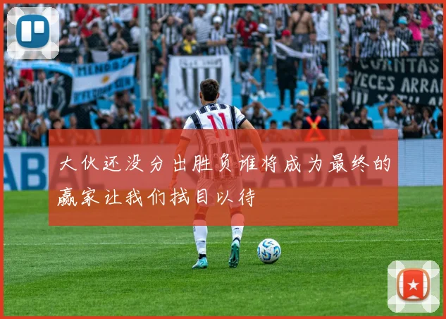 大伙还没分出胜负谁将成为最终的赢家让我们拭目以待