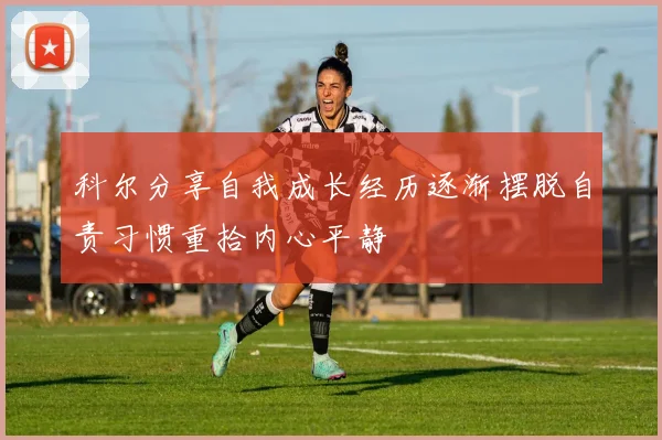 科尔分享自我成长经历逐渐摆脱自责习惯重拾内心平静