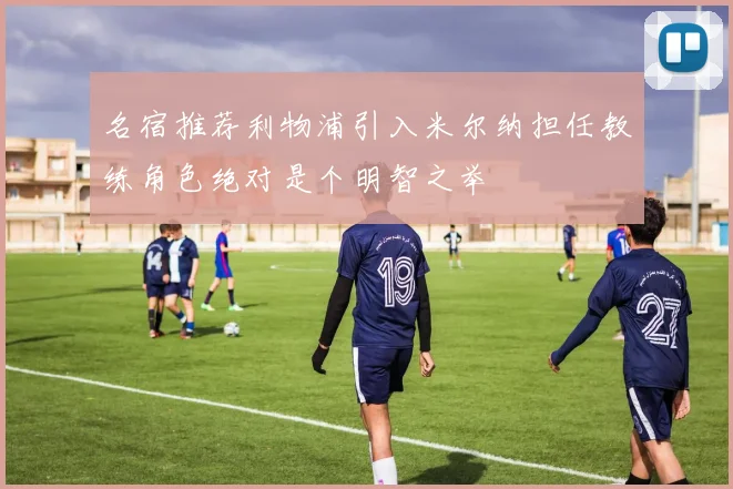 名宿推荐利物浦引入米尔纳担任教练角色绝对是个明智之举
