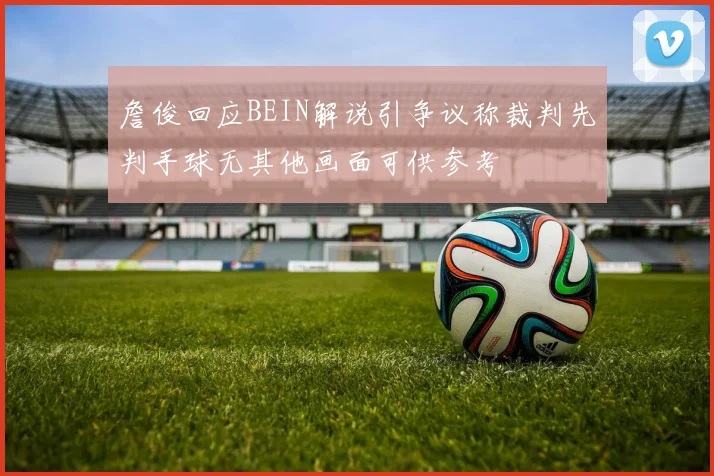 詹俊回应BEIN解说引争议称裁判先判手球无其他画面可供参考