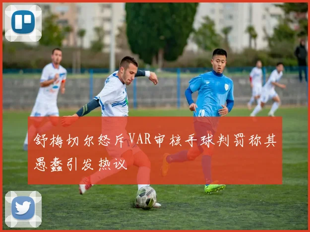 舒梅切尔怒斥VAR审核手球判罚称其愚蠢引发热议