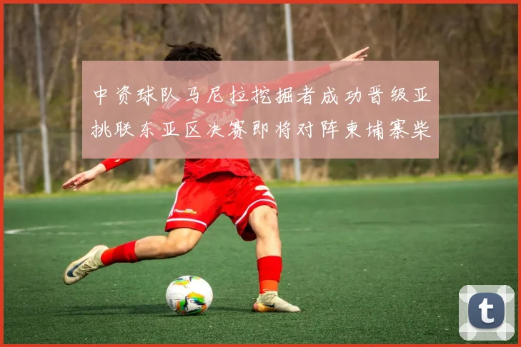 中资球队马尼拉挖掘者成功晋级亚挑联东亚区决赛即将对阵柬埔寨柴桢