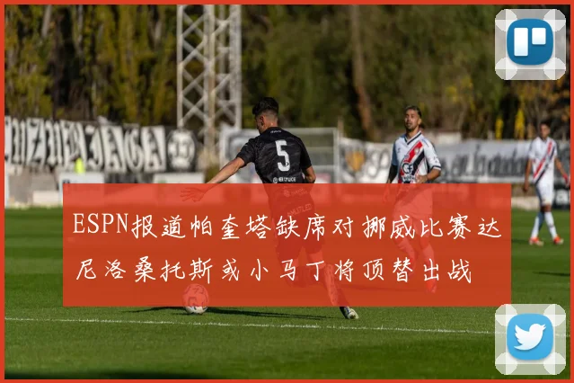 ESPN报道帕奎塔缺席对挪威比赛达尼洛桑托斯或小马丁将顶替出战