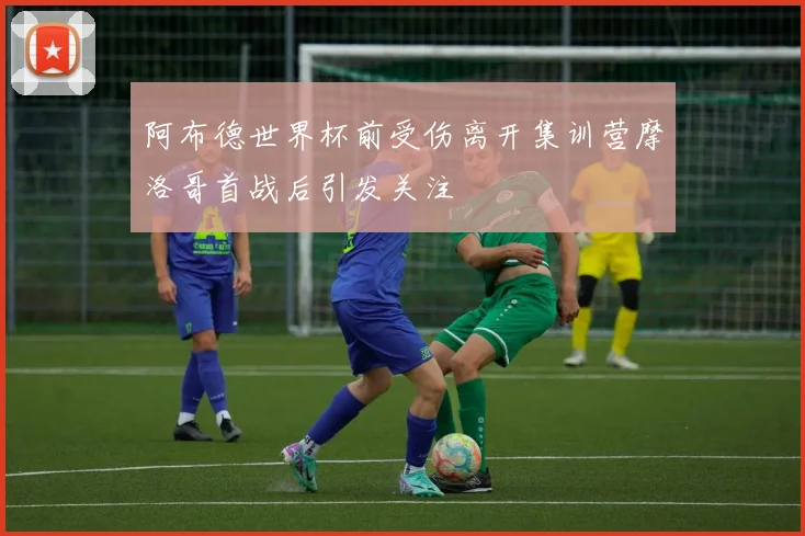 阿布德世界杯前受伤离开集训营摩洛哥首战后引发关注