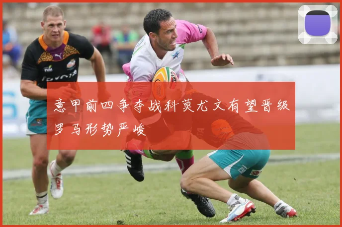意甲前四争夺战科莫尤文有望晋级罗马形势严峻