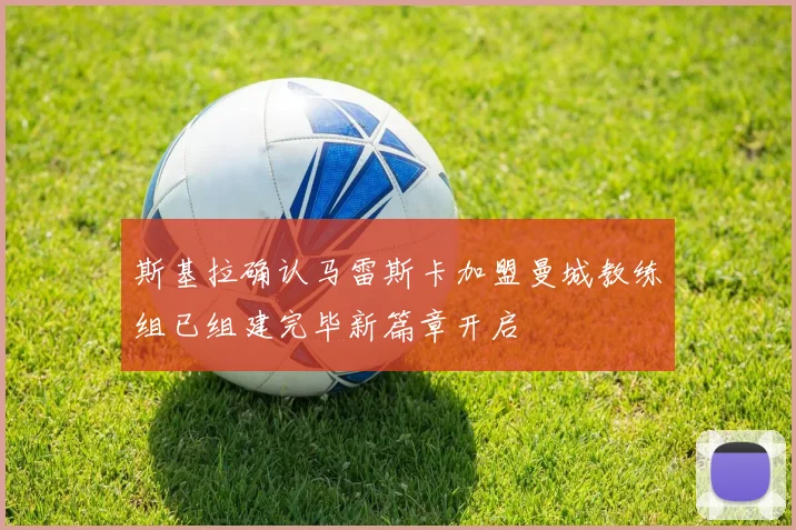 斯基拉确认马雷斯卡加盟曼城教练组已组建完毕新篇章开启