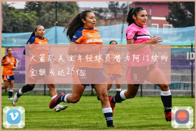 火箭队关注年轻球员潜力阿门续约金额或达25亿
