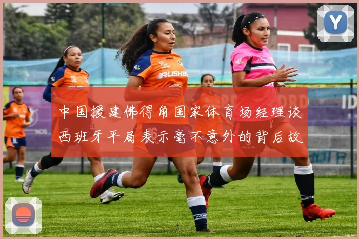 中国援建佛得角国家体育场经理谈西班牙平局表示毫不意外的背后故事