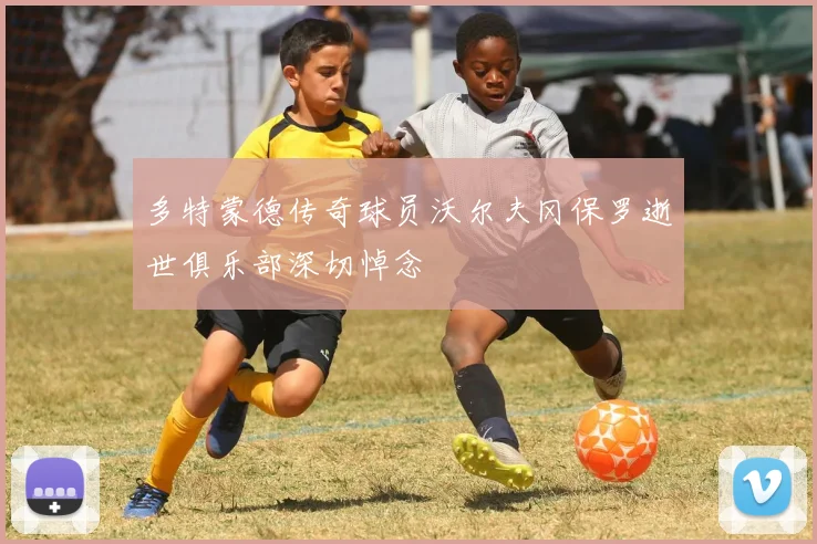 多特蒙德传奇球员沃尔夫冈保罗逝世俱乐部深切悼念