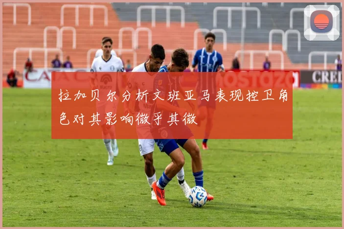 拉加贝尔分析文班亚马表现控卫角色对其影响微乎其微