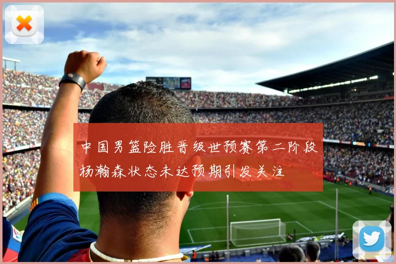 中国男篮险胜晋级世预赛第二阶段杨瀚森状态未达预期引发关注