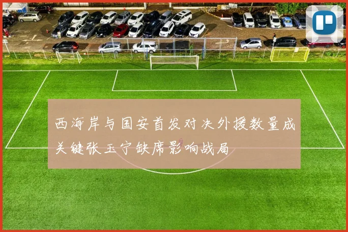 西海岸与国安首发对决外援数量成关键张玉宁缺席影响战局