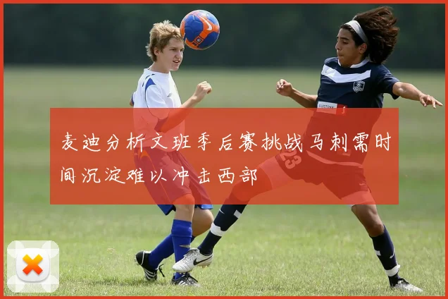 麦迪分析文班季后赛挑战马刺需时间沉淀难以冲击西部