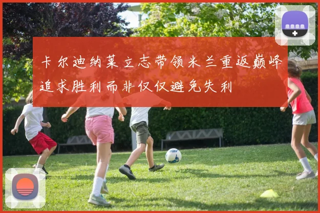 卡尔迪纳莱立志带领米兰重返巅峰追求胜利而非仅仅避免失利
