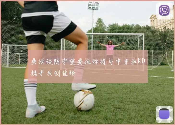 桑顿谈防守重要性称将与申京和KD携手共创佳绩