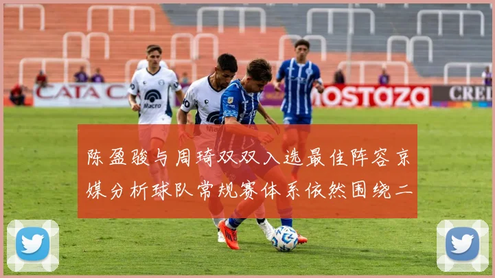 陈盈骏与周琦双双入选最佳阵容京媒分析球队常规赛体系依然围绕二人运转