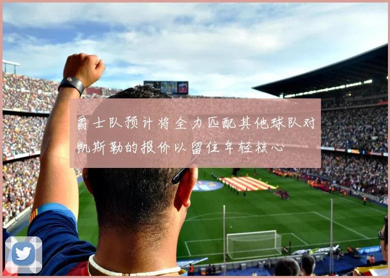 爵士队预计将全力匹配其他球队对凯斯勒的报价以留住年轻核心