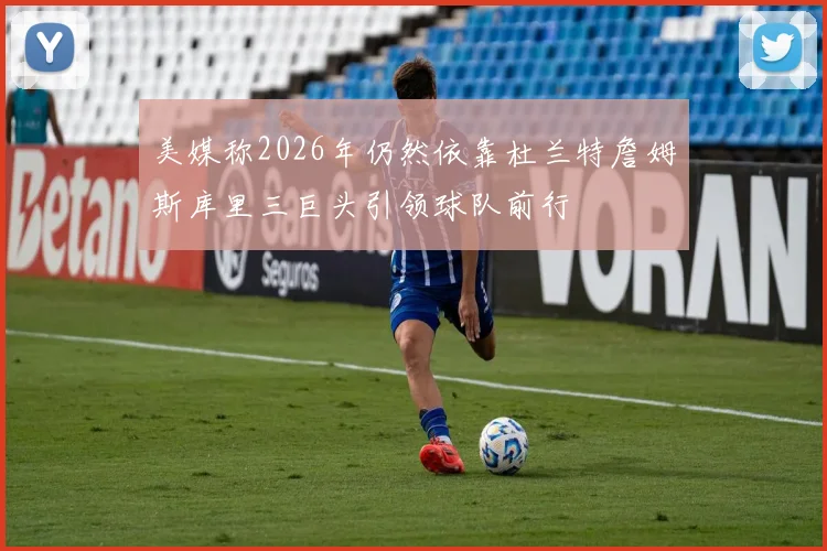 美媒称2026年仍然依靠杜兰特詹姆斯库里三巨头引领球队前行