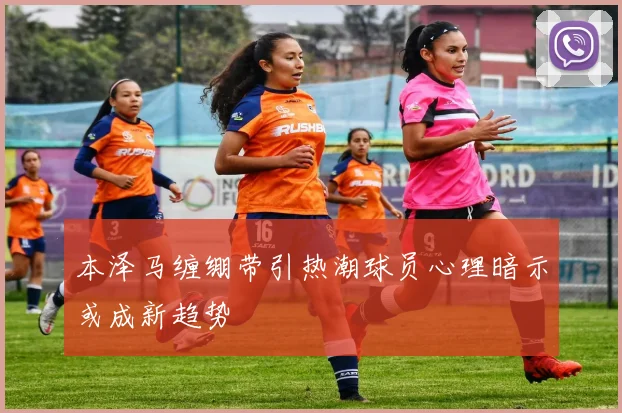 本泽马缠绷带引热潮球员心理暗示或成新趋势